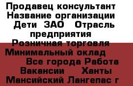 Продавец-консультант › Название организации ­ Дети, ЗАО › Отрасль предприятия ­ Розничная торговля › Минимальный оклад ­ 25 000 - Все города Работа » Вакансии   . Ханты-Мансийский,Лангепас г.